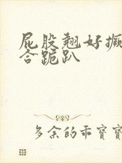 屁股翘好撅高迎合跪趴