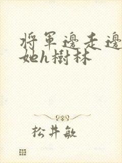 将军边走边挺进她h树林