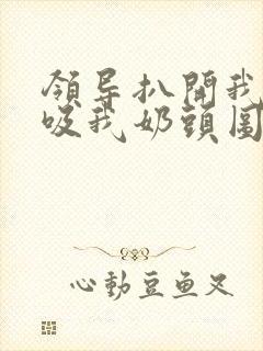 领导扒开我奶罩吸我奶头图片