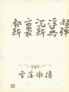 都市沉浮超前更新最新无弹窗