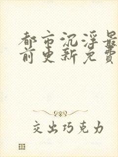 都市沉浮最快超前更新免费