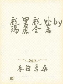 戏里戏外by苏玛丽全篇