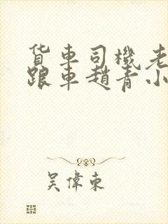 货车司机老周和跟车赵青小明