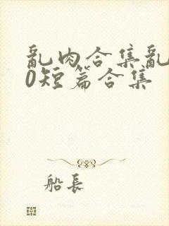 乱肉合集乱500短篇合集