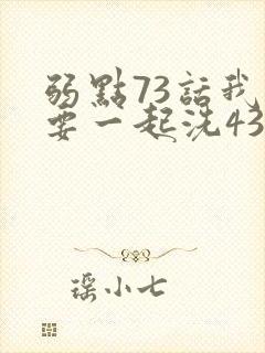 弱点73话我也要一起洗43321
