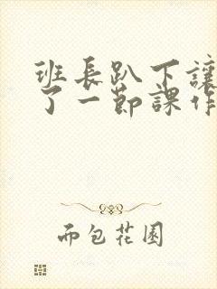 班长趴下让我C了一节课作文