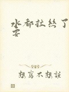 水都拉丝了还不要