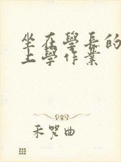 坐在学长的棒棒上学作业