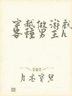 穿越做游戏要和各种男主h