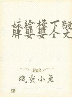 嫁给楼下糙汉后胖婴婴全文免费阅读