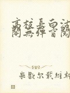 高校长白沽笔趣阁无弹窗阅读