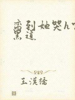 脔到她哭h宫交黑道