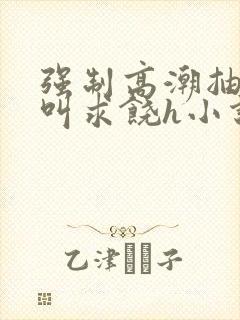 强制高潮抽搐哭叫求饶h小说