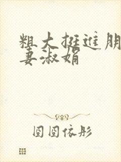 粗大挺进朋友人妻淑娟