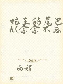 蛇王的尾巴高ah(念念不忘)小说