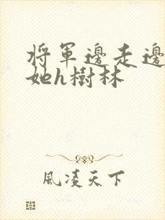 将军边走边挺进她h树林