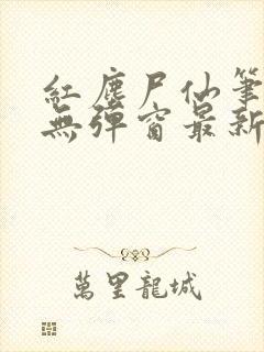 红尘尸仙笔趣阁无弹窗最新章节列表