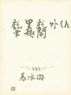 戏里戏外(h)笔趣阁