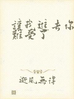 让我进去你就不难受了