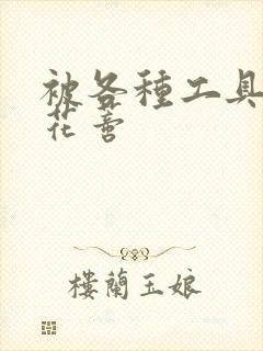 被各种工具调教花蒂