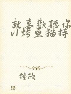 就喜欢听你叫1v1烤鱼猫持竿钓鱼