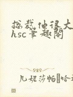 总裁他很大年上hsc笔趣阁