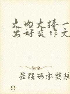 大肉大捧一进一出好爽作文封面