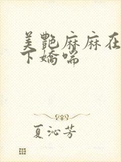 美艳麻麻在我胯下娇喘