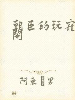 朝臣的玩宠笔趣阁