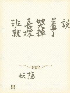 班长哭着说再c就坏掉了