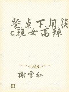 餐桌下用筷子狂c亲女高辣