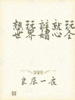 想玩谁就玩谁的世界媚心全文阅读