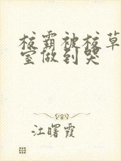 校霸被校草在教室做到哭