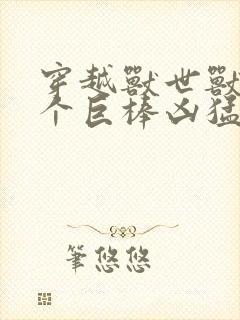 穿越兽世兽王个个巨棒凶猛