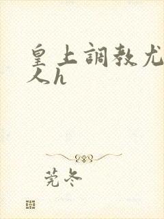 皇上调教尤物美人h