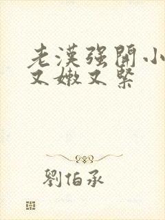 老汉强开小嫩苞又嫩又紧