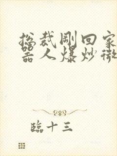 总裁刚回家被机器人爆炒微博