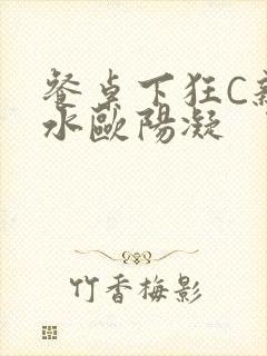 餐桌下狂C亲女水欧阳凝