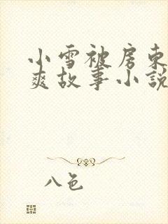 小雪被房东的好爽故事小说