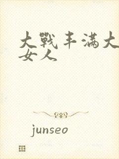 大战丰满大屁股女人