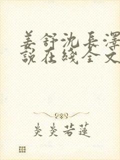 姜舒沈长泽的小说在线全文免费阅读笔趣阁