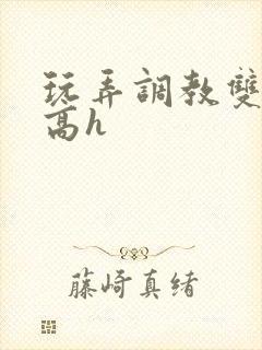 玩弄调教双胞胎高h