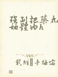 强制把药丸推进她体内h