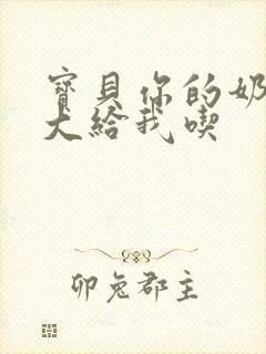 宝贝你的奶可真大给我吃