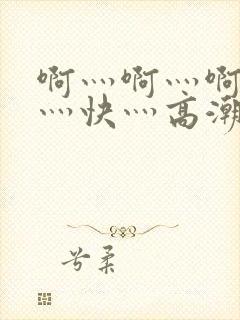 啊灬啊灬啊灬啊灬快灬高潮