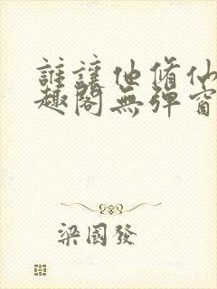 谁让他修仙的笔趣阁无弹窗