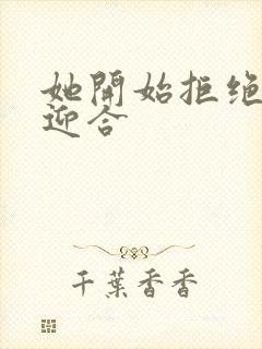 她开始拒绝慢迎迎合