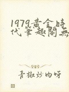 1979黄金时代笔趣阁无弹窗无错版