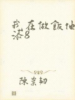 我在做饭他在下添8