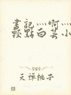 书记灬啊灬啊灬轻点白芸小说